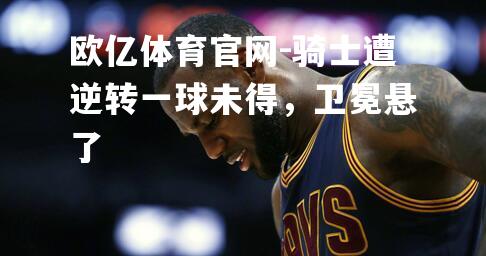 骑士遭逆转一球未得，卫冕悬了